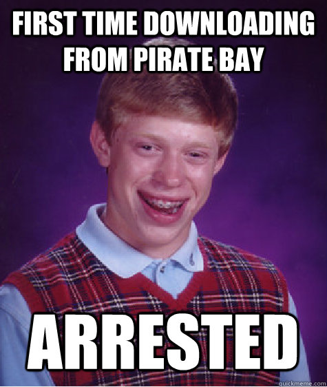 First time downloading from pirate bay arrested  Bad Luck Brian