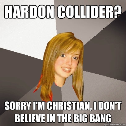 Hardon collider? Sorry I'm Christian, I don't believe in the big bang  Musically Oblivious 8th Grader