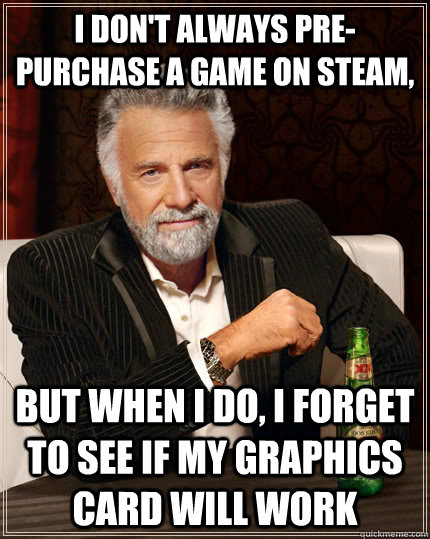 I don't always pre-purchase a game on Steam, but when I do, I forget to see if my graphics card will work - I don't always pre-purchase a game on Steam, but when I do, I forget to see if my graphics card will work  The Most Interesting Man In The World