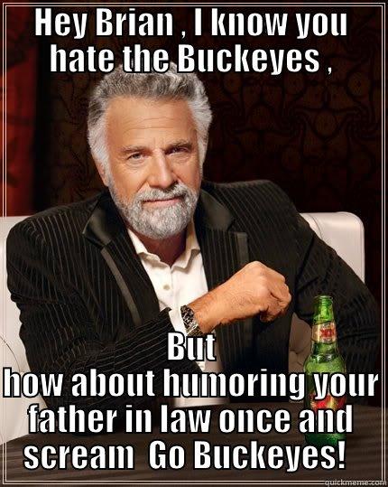  Go buckeyes - HEY BRIAN , I KNOW YOU HATE THE BUCKEYES , BUT HOW ABOUT HUMORING YOUR FATHER IN LAW ONCE AND SCREAM  GO BUCKEYES!   The Most Interesting Man In The World