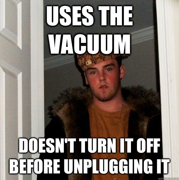 Uses the vacuum Doesn't turn it off before unplugging it  Scumbag Steve