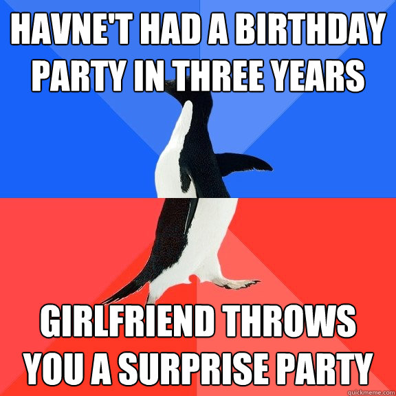 Havne't had a birthday party in three years girlfriend throws you a surprise party  Socially Awkward Awesome Penguin