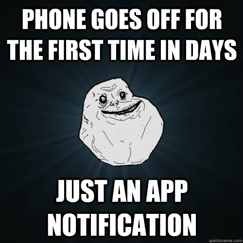 Phone goes off for the first time in days just an app notification  Forever Alone