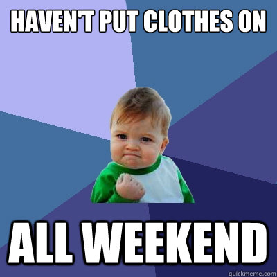 haven't put clothes on all weekend - haven't put clothes on all weekend  Success Kid