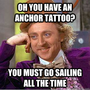 oh you have an anchor tattoo? you must go sailing all the time  Condescending Wonka