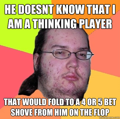 He doesnt know that I am a thinking player  that would fold to a 4 or 5 bet shove from him on the flop
  Butthurt Dweller