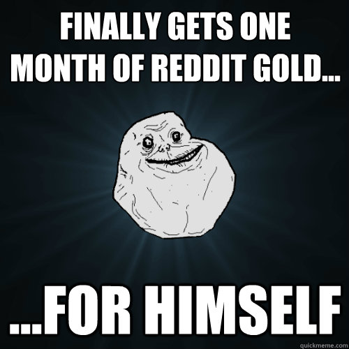 finally gets one month of reddit gold... ...for himself  Forever Alone