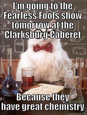 I'M GOING TO THE FEARLESS FOOLS SHOW TOMORROW AT THE CLARKSBURG CABERET BECAUSE THEY HAVE GREAT CHEMISTRY Chemistry Cat