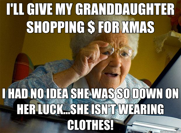 I'LL GIVE MY GRANDDAUGHTER SHOPPING $ FOR XMAS I HAD NO IDEA SHE WAS SO DOWN ON HER LUCK...SHE ISN'T WEARING CLOTHES!  Grandma finds the Internet