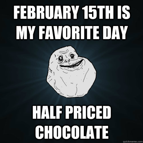 February 15th is my favorite day Half Priced chocolate  Forever Alone