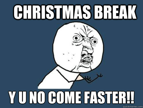 Christmas Break y u no come faster!!  Y U No