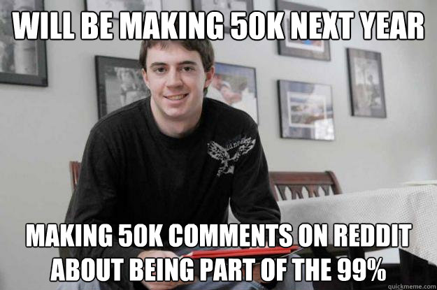 Will be making 50k next year Making 50k comments on Reddit about being part of the 99% - Will be making 50k next year Making 50k comments on Reddit about being part of the 99%  College Senior