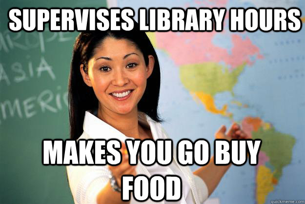 Supervises library hours  makes you go buy food  Unhelpful High School Teacher