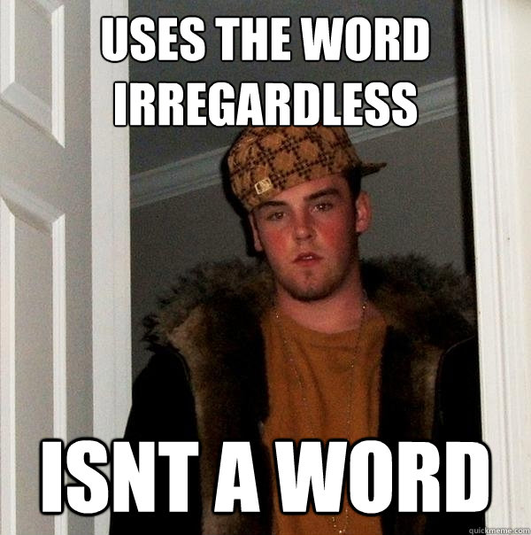 Uses the word irregardless Isnt a word  Scumbag Steve