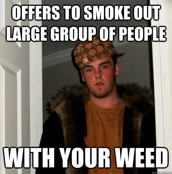 Offers to smoke out large group of people with your weed  Scumbag Steve