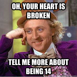 Oh, your heart is broken tell me more about being 14  Condescending Wonka