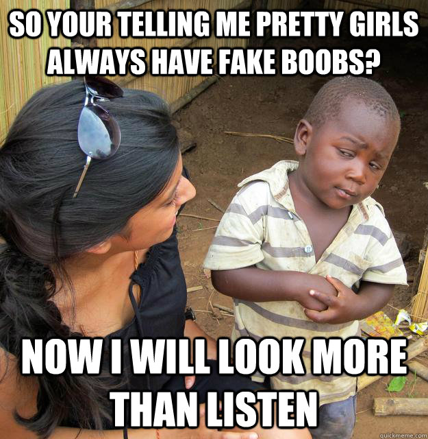 so your telling me pretty girls always have fake boobs? now i will look more than listen  Skeptical Third World Child