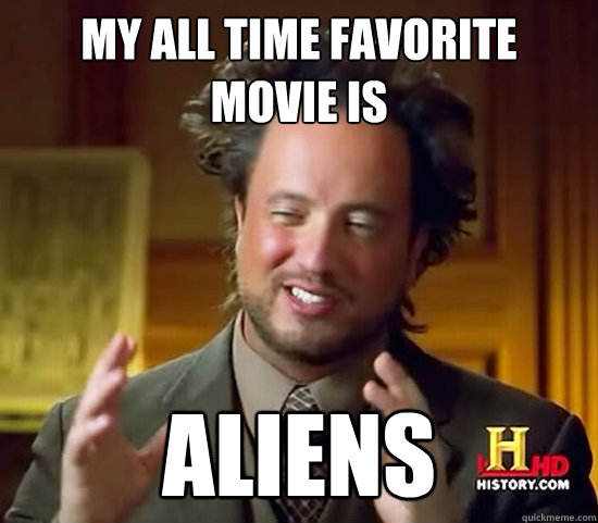 My all time favorite movie is Aliens  Ancient Aliens