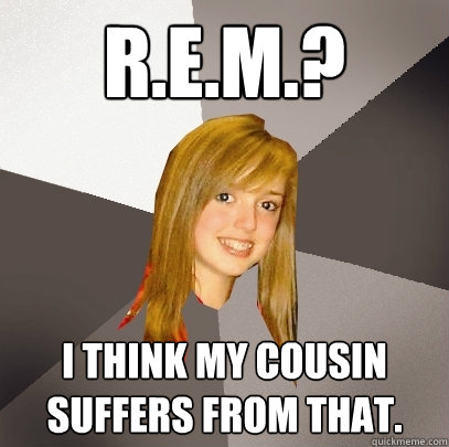 R.E.M.? I think my cousin suffers from that.  Musically Oblivious 8th Grader