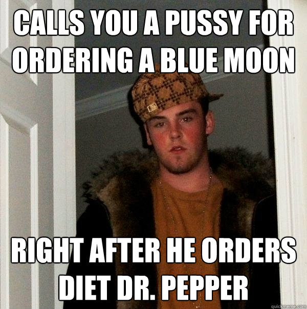 Calls you a pussy for ordering a blue moon Right after he orders Diet Dr. Pepper - Calls you a pussy for ordering a blue moon Right after he orders Diet Dr. Pepper  Scumbag Steve