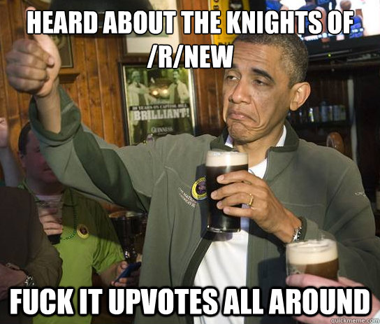 Heard about the Knights of /r/new Fuck it upvotes all around  Upvoting Obama