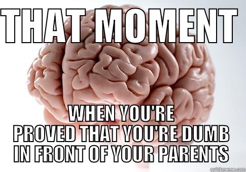 DUMB MOMENTS - THAT MOMENT  WHEN YOU'RE PROVED THAT YOU'RE DUMB IN FRONT OF YOUR PARENTS Scumbag Brain