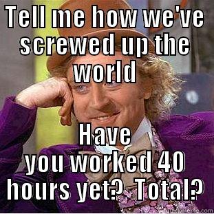 TELL ME HOW WE'VE SCREWED UP THE WORLD HAVE YOU WORKED 40 HOURS YET?  TOTAL? Condescending Wonka