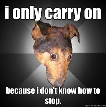 i only carry on because i don't know how to stop.  Depression Dog