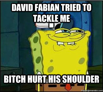 David Fabian tried to tackle me Bitch hurt his shoulder  Spongebob