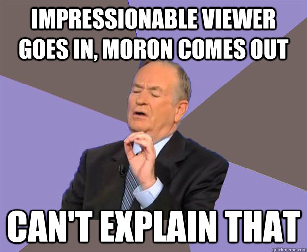 impressionable viewer goes in, moron comes out can't explain that - impressionable viewer goes in, moron comes out can't explain that  Bill O Reilly