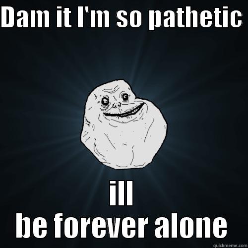 DAM IT I'M SO PATHETIC  ILL BE FOREVER ALONE Forever Alone