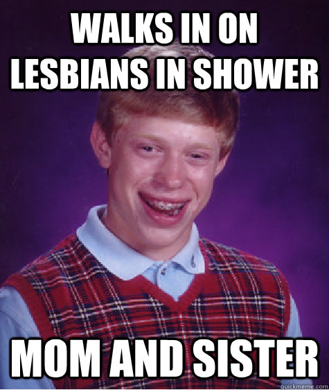 walks in on lesbians in shower mom and sister  Bad Luck Brian