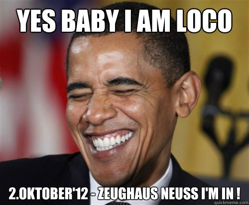 YES BABY I AM LOCO 2.Oktober'12 - Zeughaus Neuss I'm in !  Scumbag Obama