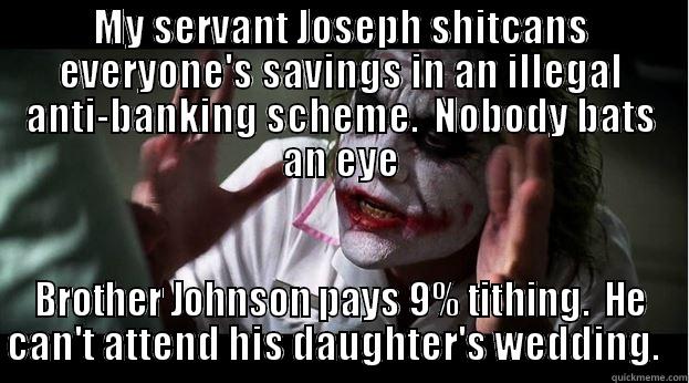 MY SERVANT JOSEPH SHITCANS EVERYONE'S SAVINGS IN AN ILLEGAL ANTI-BANKING SCHEME.  NOBODY BATS AN EYE BROTHER JOHNSON PAYS 9% TITHING.  HE CAN'T ATTEND HIS DAUGHTER'S WEDDING.   Joker Mind Loss