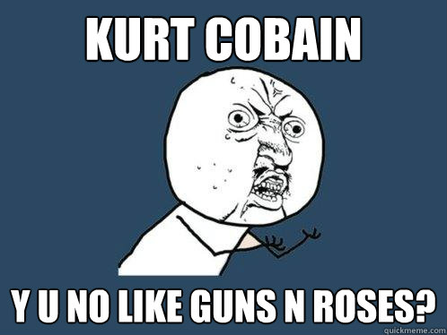 Kurt cobain y u no like Guns n Roses?  Y U No