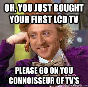 Oh, you just bought your first LCD TV Please go on you connoisseur of TV's   Condescending Wonka