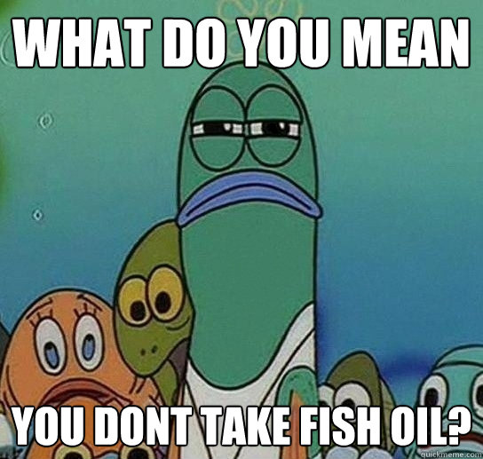 What do you mean you dont take fish oil?  Serious fish SpongeBob