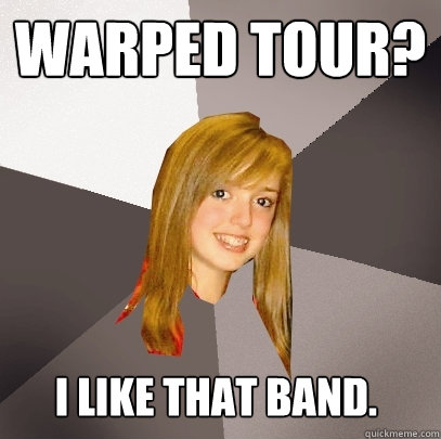 Warped Tour? I like that band.  Musically Oblivious 8th Grader