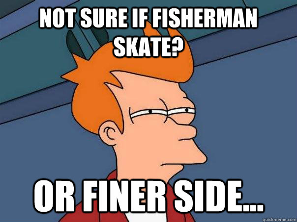 Not sure if Fisherman Skate? Or Finer side... - Not sure if Fisherman Skate? Or Finer side...  Futurama Fry