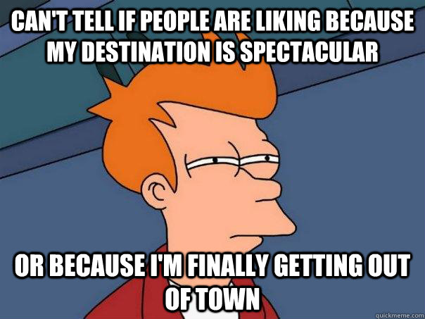 Can't tell if people are liking because my destination is spectacular Or because I'm finally getting out of town  Futurama Fry