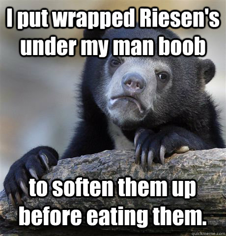 I put wrapped Riesen's under my man boob to soften them up before eating them.  Confession Bear