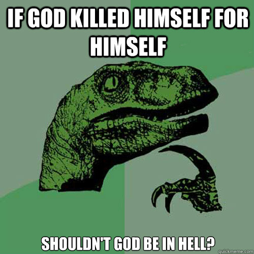 if god killed himself for himself shouldn't god be in hell? - if god killed himself for himself shouldn't god be in hell?  Philosoraptor