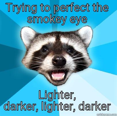 Sorry I have been away  - TRYING TO PERFECT THE SMOKEY EYE LIGHTER, DARKER, LIGHTER, DARKER Lame Pun Coon