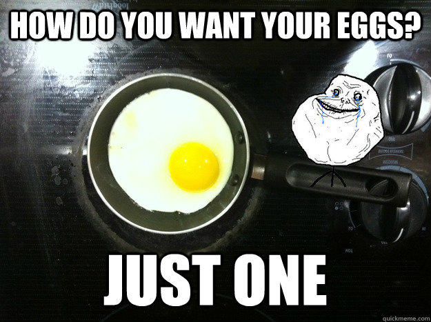 how do you want your eggs? just one - how do you want your eggs? just one  foreveraloneegg