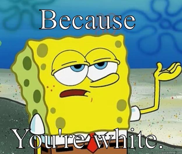 Fuck you your title isn't funny - BECAUSE YOU'RE WHITE. Tough Spongebob