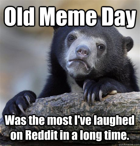 Old Meme Day Was the most I've laughed on Reddit in a long time.  Confession Bear