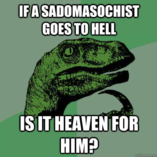 If a sadomasochist goes to hell is it heaven for him?  Philosoraptor