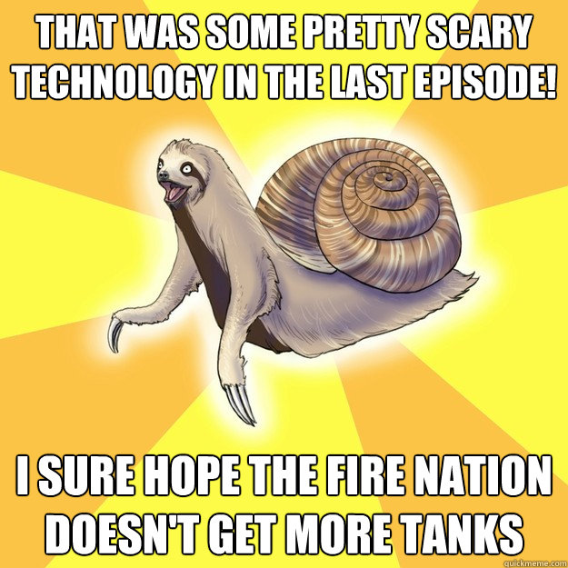 that was some pretty scary technology in the last episode! i sure hope the fire nation doesn't get more tanks  Slow Snail-Sloth