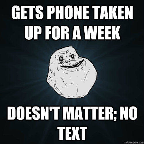 gets phone taken up for a week doesn't matter; no text  Forever Alone