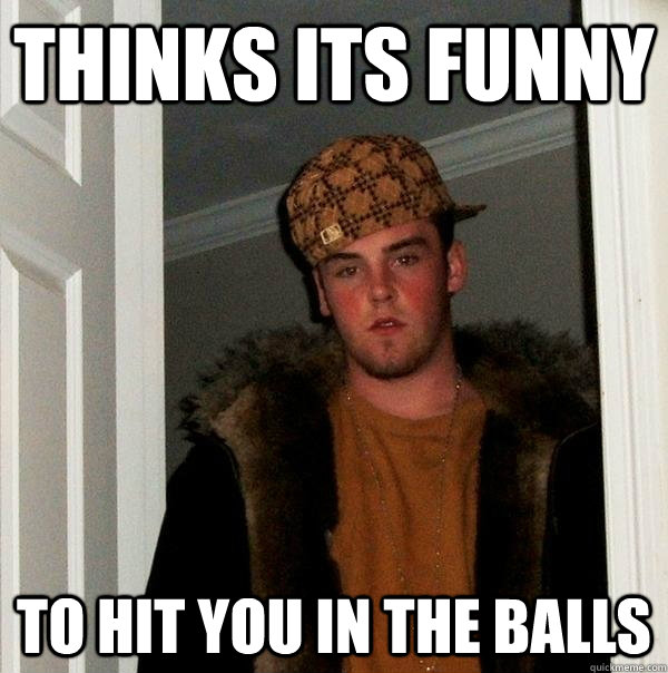 Thinks its funny to hit you in the balls  Scumbag Steve